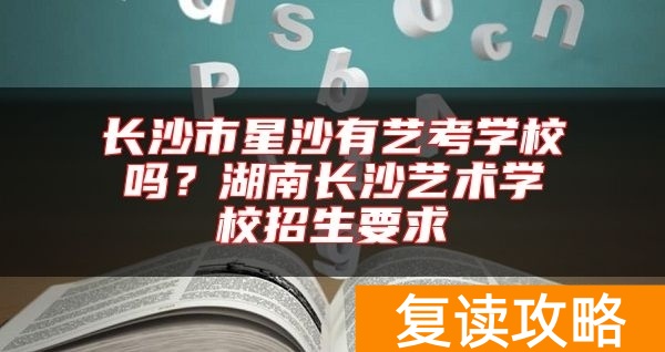 长沙市星沙有艺考学校吗？湖南长沙艺术学校招生要求