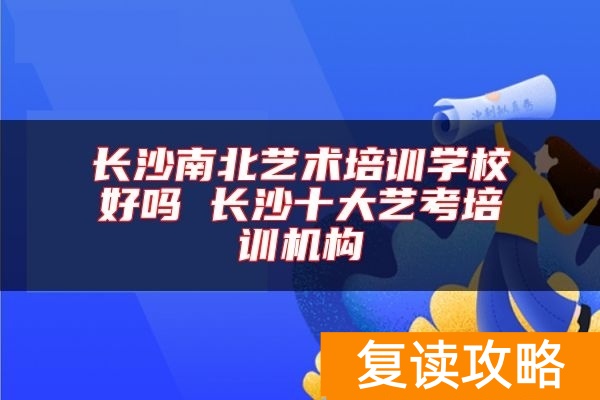 长沙南北艺术培训学校好吗 长沙十大艺考培训机构
