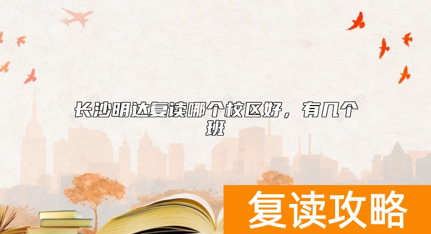 长沙明达复读哪个校区好，有几个班