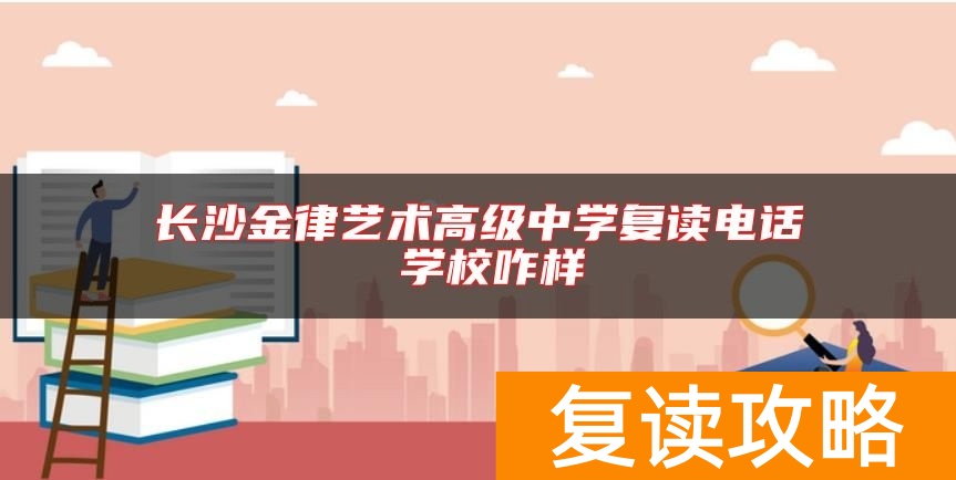 长沙金律艺术高级中学复读电话 学校咋样