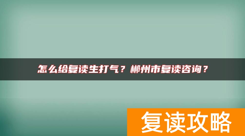 怎么给复读生打气？郴州市复读咨询？