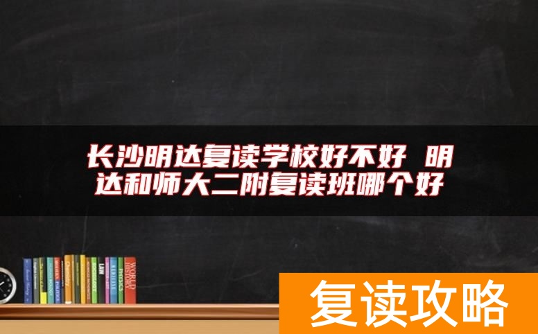 长沙明达复读学校好不好 明达和师大二附复读班哪个好