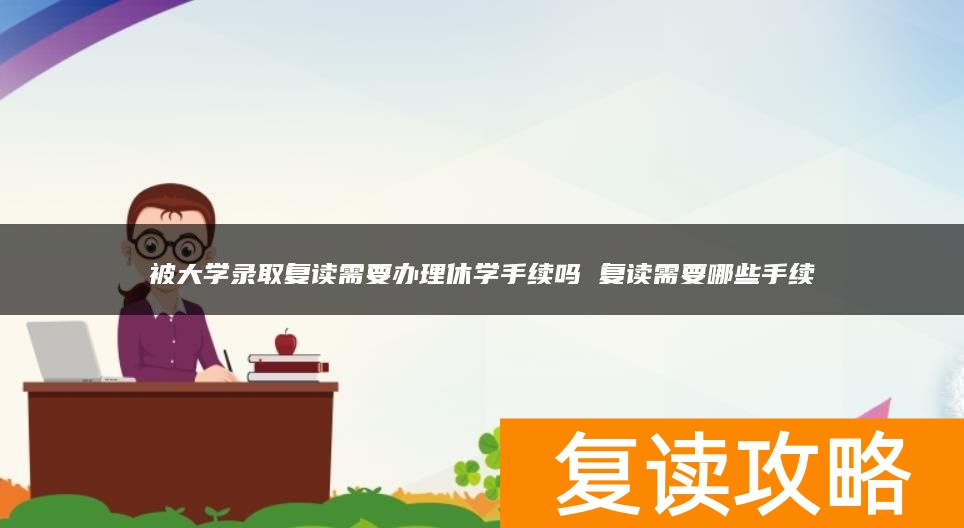 被大学录取复读需要办理休学手续吗 复读需要哪些手续