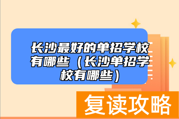 长沙最好的单招学校有哪些（长沙单招学校有哪些）