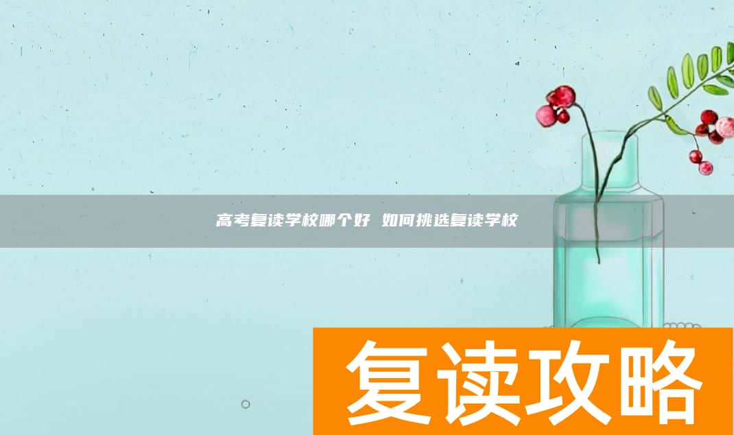 高考复读学校哪个好 如何挑选复读学校