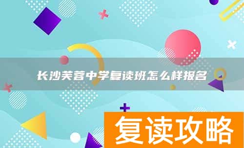 长沙芙蓉中学复读班怎么样报名