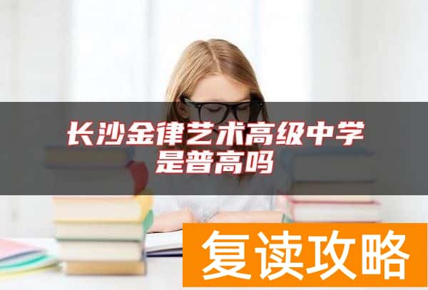 长沙金律艺术高级中学是普高吗